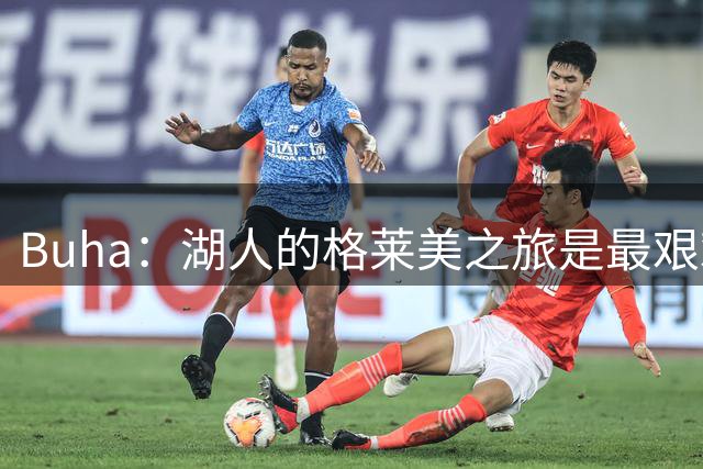 Buha：湖人的格莱美之旅是最艰难赛程 先打雷霆再迎七连客
